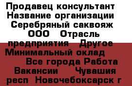 Продавец-консультант › Название организации ­ Серебряный саквояж, ООО › Отрасль предприятия ­ Другое › Минимальный оклад ­ 40 000 - Все города Работа » Вакансии   . Чувашия респ.,Новочебоксарск г.